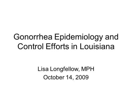 Gonorrhea Epidemiology and Control Efforts in Louisiana Lisa Longfellow, MPH October 14, 2009.