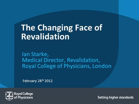 February 28 th 2012 The Changing Face of Revalidation Ian Starke, Medical Director, Revalidation, Royal College of Physicians, London.
