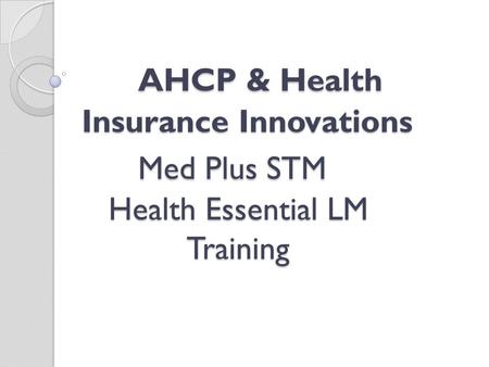 AHCP & Health Insurance Innovations Med Plus STM Health Essential LM Training AHCP & Health Insurance Innovations Med Plus STM Health Essential LM Training.