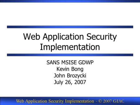Web Application Security Implementation - © 2007 GIAC Web Application Security Implementation SANS MSISE GDWP Kevin Bong John Brozycki July 26, 2007.