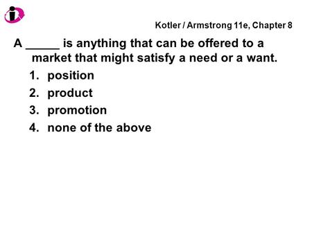 Kotler / Armstrong 11e, Chapter 8 A _____ is anything that can be offered to a market that might satisfy a need or a want. 1.position 2.product 3.promotion.