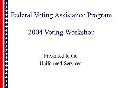 Federal Voting Assistance Program 2004 Voting Workshop Presented to the Uniformed Services.