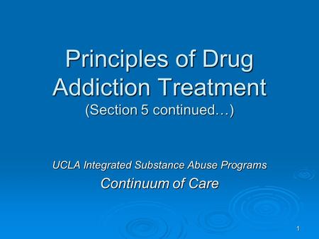 Principles of Drug Addiction Treatment (Section 5 continued…) UCLA Integrated Substance Abuse Programs Continuum of Care 1.