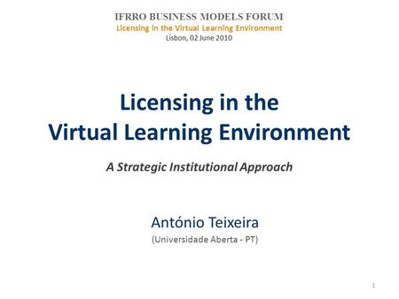 Licensing in the Virtual Learning Environment A Strategic Institutional Approach António Teixeira (Universidade Aberta - PT) IFRRO BUSINESS MODELS FORUM.