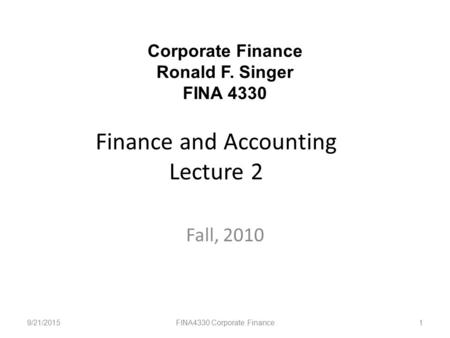 Finance and Accounting Lecture 2 Fall, 2010 9/21/2015FINA4330 Corporate Finance1 Corporate Finance Ronald F. Singer FINA 4330.