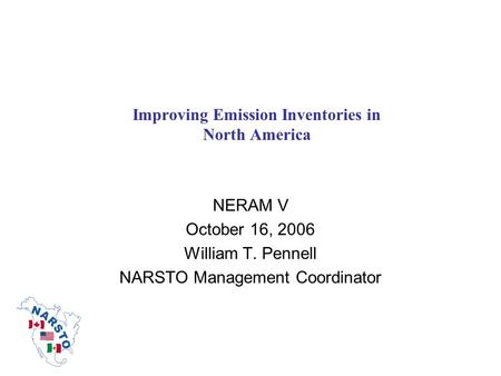 Improving Emission Inventories in North America NERAM V October 16, 2006 William T. Pennell NARSTO Management Coordinator.