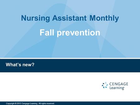 Nursing Assistant Monthly Copyright © 2013 Cengage Learning. All rights reserved. What’s new? Fall prevention.