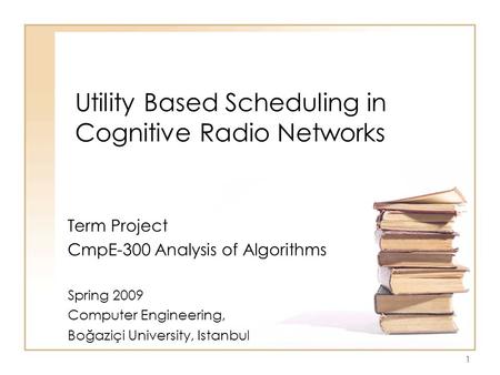 Utility Based Scheduling in Cognitive Radio Networks Term Project CmpE-300 Analysis of Algorithms Spring 2009 Computer Engineering, Boğaziçi University,