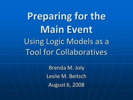 Preparing for the Main Event Using Logic Models as a Tool for Collaboratives Brenda M. Joly Leslie M. Beitsch August 6, 2008.