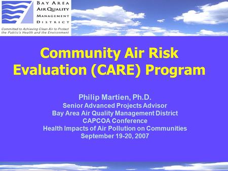 Community Air Risk Evaluation (CARE) Program Philip Martien, Ph.D. Senior Advanced Projects Advisor Bay Area Air Quality Management District CAPCOA Conference.