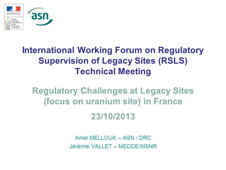 1 International Working Forum on Regulatory Supervision of Legacy Sites (RSLS) Technical Meeting Amel MELLOUK – ASN / DRC Jérémie VALLET – MEDDE/MSNR Regulatory.