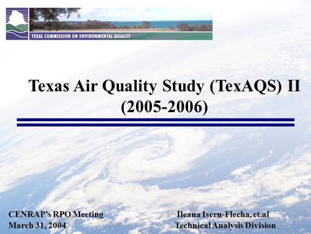 CENRAP’s RPO Meeting Ileana Isern-Flecha, et.al March 31, 2004 Technical Analysis Division Texas Air Quality Study (TexAQS) II (2005-2006)