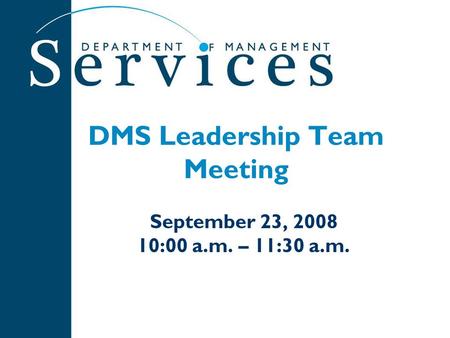 DMS Leadership Team Meeting September 23, 2008 10:00 a.m. – 11:30 a.m.