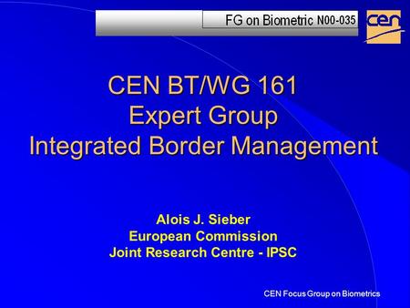 CEN BT/WG 161 Expert Group Integrated Border Management Alois J. Sieber European Commission Joint Research Centre - IPSC CEN Focus Group on Biometrics.