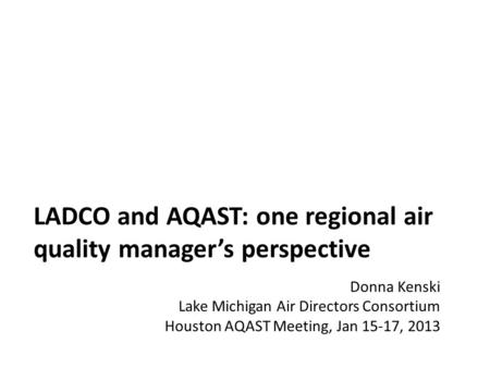LADCO and AQAST: one regional air quality manager’s perspective Donna Kenski Lake Michigan Air Directors Consortium Houston AQAST Meeting, Jan 15-17, 2013.