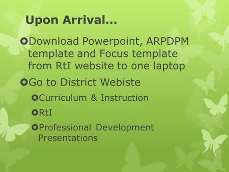 Upon Arrival…  Download Powerpoint, ARPDPM template and Focus template from RtI website to one laptop  Go to District Webiste  Curriculum & Instruction.