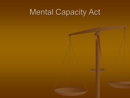 Mental Capacity Act. Mental Capacity Act Overview The Mental Capacity Act implemented in two stages in April and October 2007 The Mental Capacity Act.