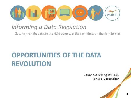 1 Informing a Data Revolution Getting the right data, to the right people, at the right time, on the right format Johannes Jütting, PARIS21 Tunis, 8 Decemeber.