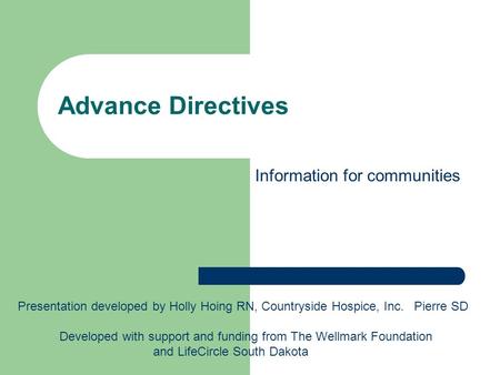 Advance Directives Presentation developed by Holly Hoing RN, Countryside Hospice, Inc. Pierre SD Developed with support and funding from The Wellmark Foundation.