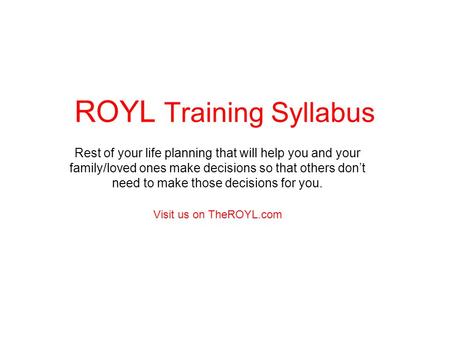 ROYL Training Syllabus Rest of your life planning that will help you and your family/loved ones make decisions so that others don’t need to make those.