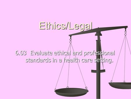Ethics/Legal 6.03 Evaluate ethical and professional standards in a health care setting.
