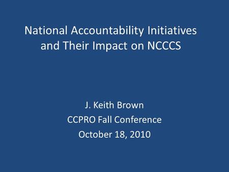 National Accountability Initiatives and Their Impact on NCCCS J. Keith Brown CCPRO Fall Conference October 18, 2010.