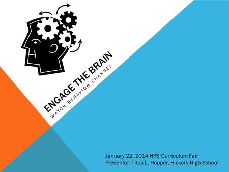 ENGAGE THE BRAIN WATCH BEHAVIOR CHANGE! January 22, 2014 HPS Curriculum Fair Presenter: Titus L. Hopper, Hickory High School.
