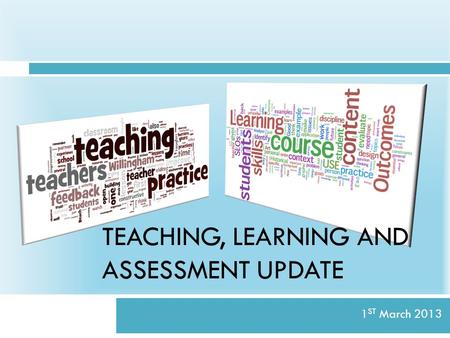 TEACHING, LEARNING AND ASSESSMENT UPDATE 1 ST March 2013.
