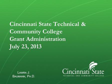 Cincinnati State Technical & Community College Grant Administration July 23, 2013 L AWRA J. B AUMANN, P H.D.