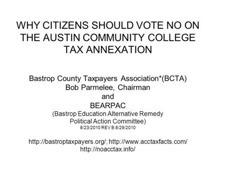 WHY CITIZENS SHOULD VOTE NO ON THE AUSTIN COMMUNITY COLLEGE TAX ANNEXATION Bastrop County Taxpayers Association*(BCTA) Bob Parmelee, Chairman and BEARPAC.