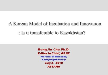 ⓒ Bong Jin Cho Page 1 page 1 Bong Jin Cho, Ph.D. Editor in Chief, APJIE Professor of Marketing, Keimyung University July 2, 2010 ASTANA.