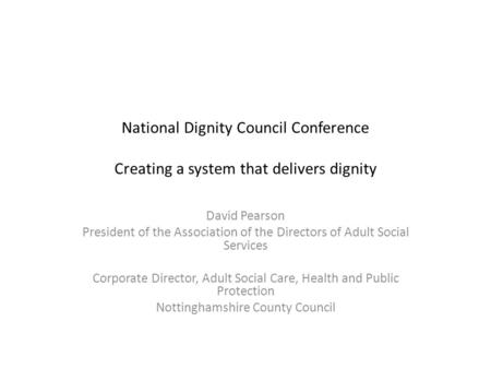 National Dignity Council Conference Creating a system that delivers dignity David Pearson President of the Association of the Directors of Adult Social.