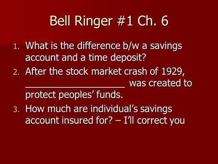 Bell Ringer #1 Ch. 6 1. What is the difference b/w a savings account and a time deposit? 2. After the stock market crash of 1929, ___________________ was.