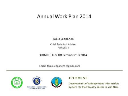 Development of Management Information System for the Forestry Sector in Viet Nam F O R M I S II Annual Work Plan 2014 Tapio Leppänen Chief Technical Adviser.