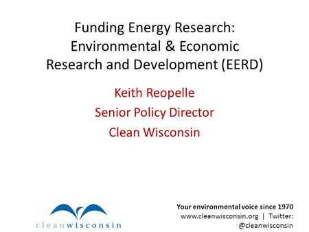 Funding Energy Research: Environmental & Economic Research and Development (EERD) Keith Reopelle Senior Policy Director Clean Wisconsin Your environmental.
