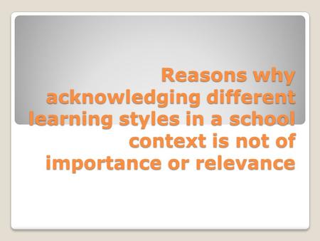 Reasons why acknowledging different learning styles in a school context is not of importance or relevance.
