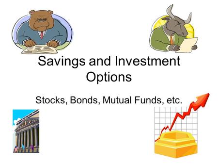 Savings and Investment Options Stocks, Bonds, Mutual Funds, etc.