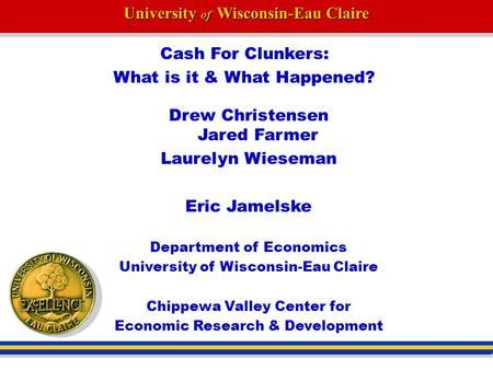 University of Wisconsin-Eau Claire Cash For Clunkers: What is it & What Happened? Drew Christensen Jared Farmer Laurelyn Wieseman Eric Jamelske Department.