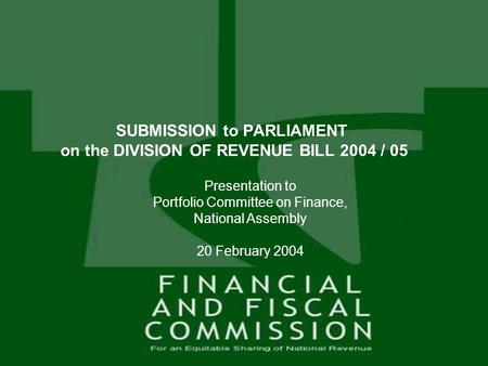 1 Presentation to Portfolio Committee on Finance, National Assembly 20 February 2004 SUBMISSION to PARLIAMENT on the DIVISION OF REVENUE BILL 2004 / 05.