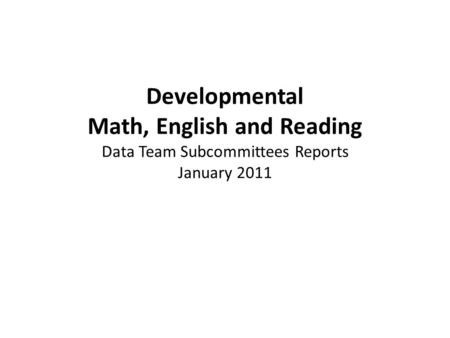 Developmental Math, English and Reading Data Team Subcommittees Reports January 2011.