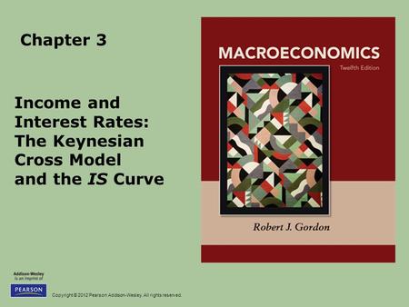 Copyright © 2012 Pearson Addison-Wesley. All rights reserved. Chapter 3 Income and Interest Rates: The Keynesian Cross Model and the IS Curve.