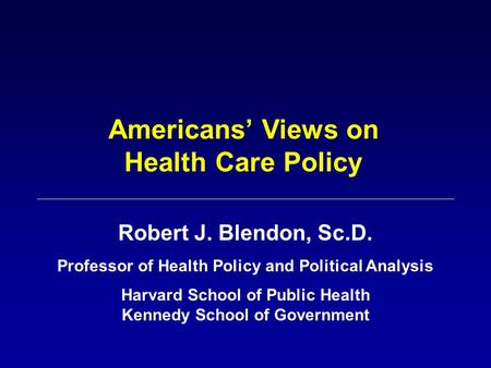 Americans’ Views on Health Care Policy Robert J. Blendon, Sc.D. Professor of Health Policy and Political Analysis Harvard School of Public Health Kennedy.