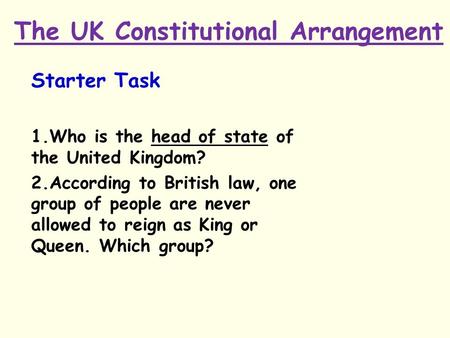 The UK Constitutional Arrangement Starter Task 1.Who is the head of state of the United Kingdom? 2.According to British law, one group of people are never.
