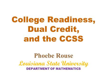 College Readiness, Dual Credit, and the CCSS Phoebe Rouse Louisiana State University DEPARTMENT OF MATHEMATICS.
