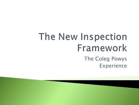 The Coleg Powys Experience. Coleg Powys piloted the new inspection framework in November 2009. The inspection was learner centred and focused on pre-