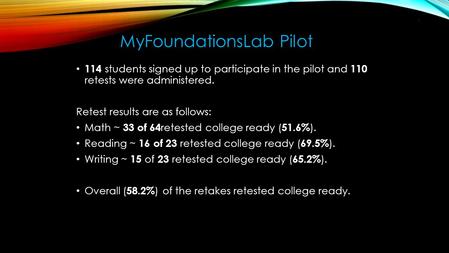 114 students signed up to participate in the pilot and 110 retests were administered. Retest results are as follows: Math ~ 33 of 64 retested college ready.