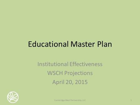 Educational Master Plan Institutional Effectiveness WSCH Projections April 20, 2015 1Cambridge West Partnership, LLC.