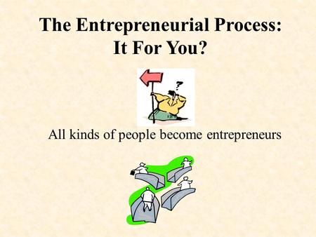 The Entrepreneurial Process: It For You? All kinds of people become entrepreneurs.