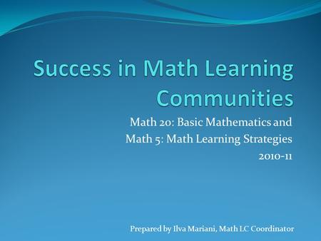Math 20: Basic Mathematics and Math 5: Math Learning Strategies 2010-11 Prepared by Ilva Mariani, Math LC Coordinator.