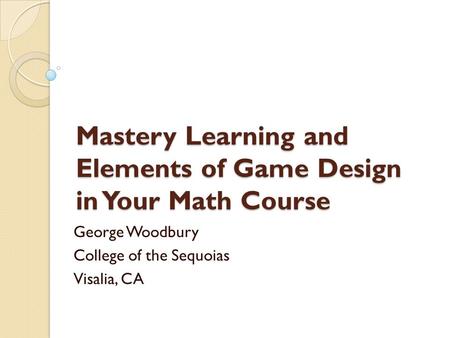Mastery Learning and Elements of Game Design in Your Math Course George Woodbury College of the Sequoias Visalia, CA.